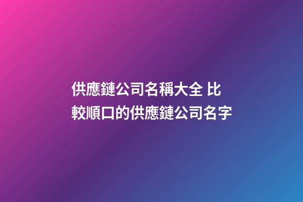 供應鏈公司名稱大全 比較順口的供應鏈公司名字